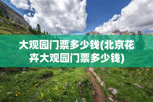 大观园门票多少钱(北京花卉大观园门票多少钱)
