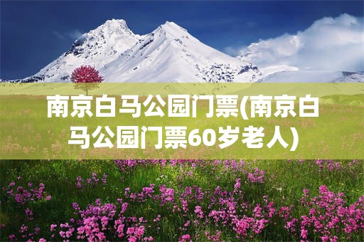 南京白马公园门票(南京白马公园门票60岁老人)