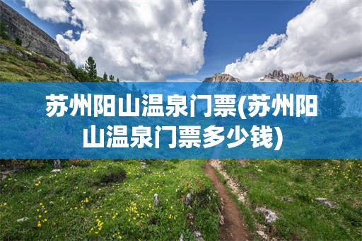 苏州阳山温泉门票(苏州阳山温泉门票多少钱)