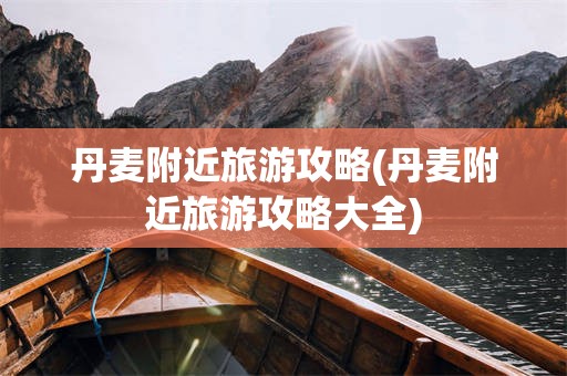 丹麦附近旅游攻略(丹麦附近旅游攻略大全)