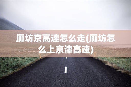 廊坊京高速怎么走(廊坊怎么上京津高速)