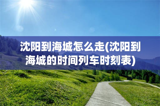 沈阳到海城怎么走(沈阳到海城的时间列车时刻表)