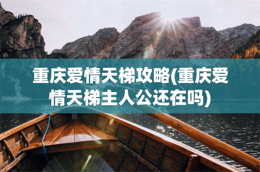 重庆爱情天梯攻略(重庆爱情天梯主人公还在吗)