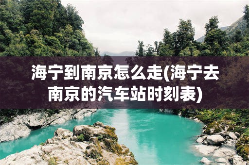 海宁到南京怎么走(海宁去南京的汽车站时刻表)