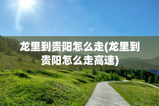 龙里到贵阳怎么走(龙里到贵阳怎么走高速)