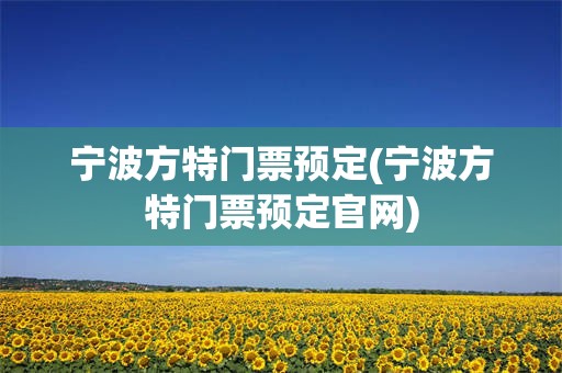 宁波方特门票预定(宁波方特门票预定官网)