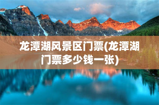 龙潭湖风景区门票(龙潭湖门票多少钱一张)