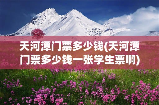 天河潭门票多少钱(天河潭门票多少钱一张学生票啊)