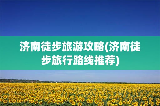 济南徒步旅游攻略(济南徒步旅行路线推荐)