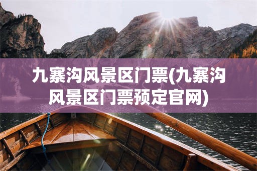 九寨沟风景区门票(九寨沟风景区门票预定官网)