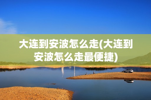 大连到安波怎么走(大连到安波怎么走最便捷)