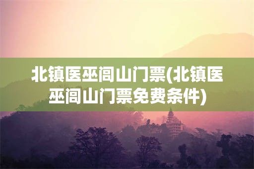 北镇医巫闾山门票(北镇医巫闾山门票免费条件)