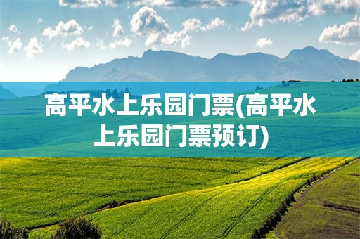 高平水上乐园门票(高平水上乐园门票预订)