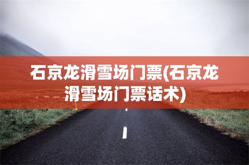 石京龙滑雪场门票(石京龙滑雪场门票话术)