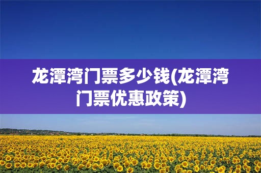龙潭湾门票多少钱(龙潭湾门票优惠政策)