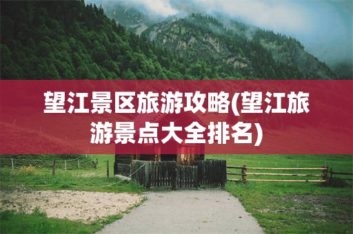望江景区旅游攻略(望江旅游景点大全排名)