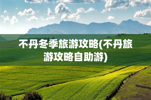 不丹冬季旅游攻略(不丹旅游攻略自助游)