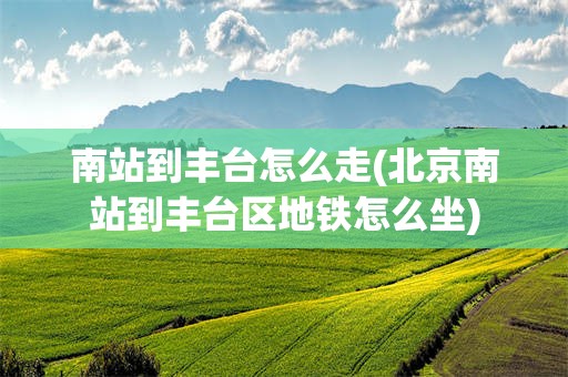 南站到丰台怎么走(北京南站到丰台区地铁怎么坐)