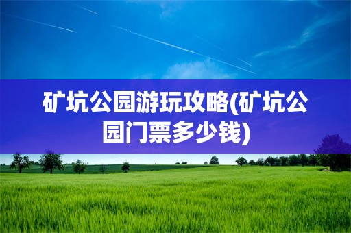矿坑公园游玩攻略(矿坑公园门票多少钱)