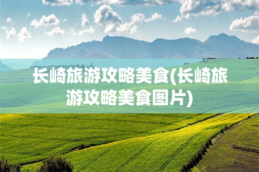 长崎旅游攻略美食(长崎旅游攻略美食图片)