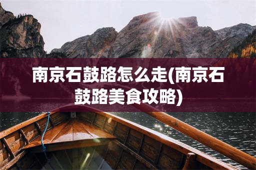 南京石鼓路怎么走(南京石鼓路美食攻略)