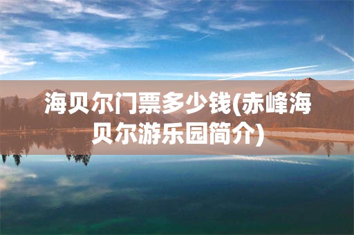 海贝尔门票多少钱(赤峰海贝尔游乐园简介)