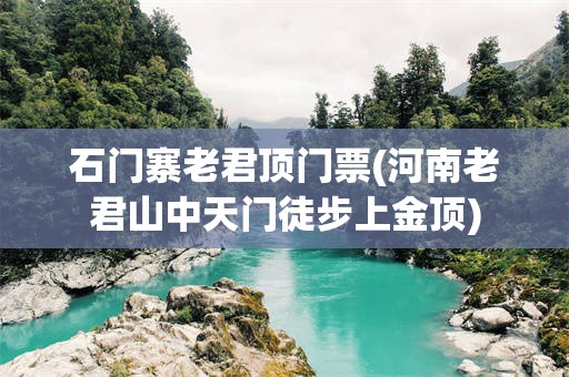 石门寨老君顶门票(河南老君山中天门徒步上金顶)