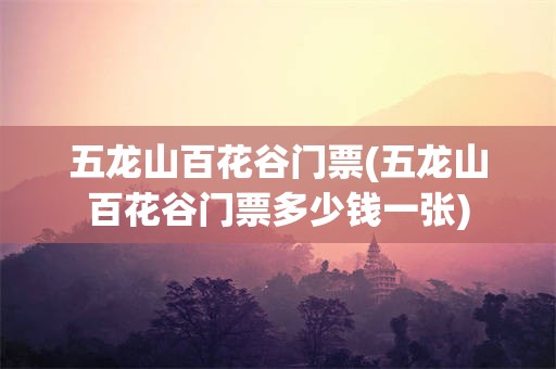五龙山百花谷门票(五龙山百花谷门票多少钱一张)