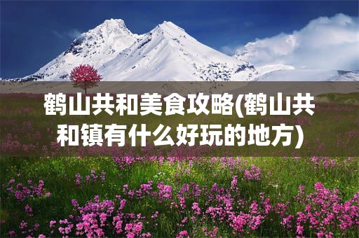 鹤山共和美食攻略(鹤山共和镇有什么好玩的地方)