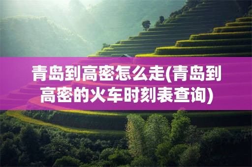 青岛到高密怎么走(青岛到高密的火车时刻表查询)