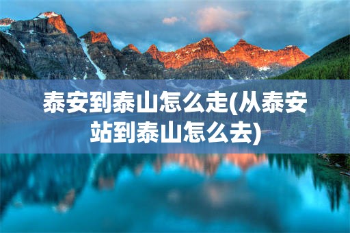 泰安到泰山怎么走(从泰安站到泰山怎么去)