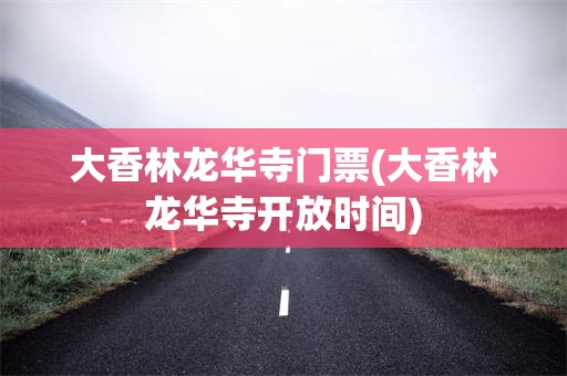 大香林龙华寺门票(大香林龙华寺开放时间)