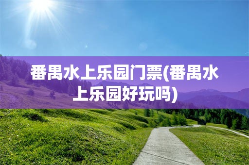 番禺水上乐园门票(番禺水上乐园好玩吗)