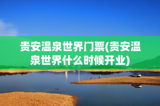 贵安温泉世界门票(贵安温泉世界什么时候开业)