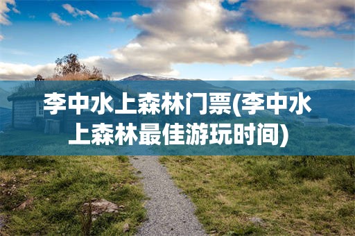 李中水上森林门票(李中水上森林最佳游玩时间)