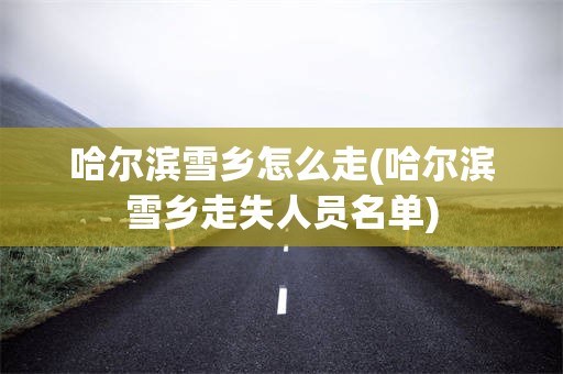 哈尔滨雪乡怎么走(哈尔滨雪乡走失人员名单)
