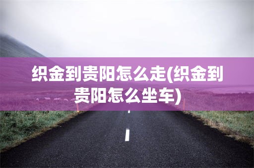 织金到贵阳怎么走(织金到贵阳怎么坐车)