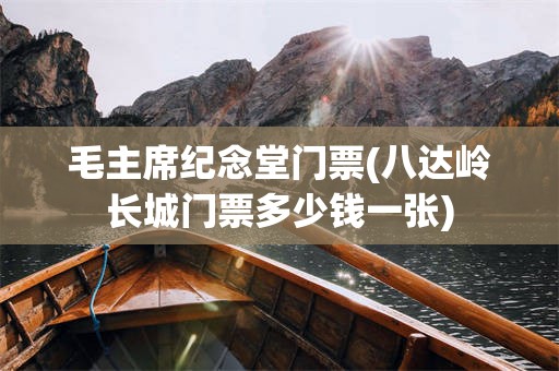 毛主席纪念堂门票(八达岭长城门票多少钱一张)