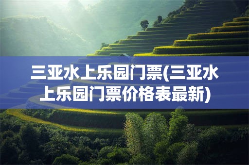 三亚水上乐园门票(三亚水上乐园门票价格表最新)