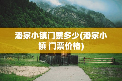 潘家小镇门票多少(潘家小镇 门票价格)