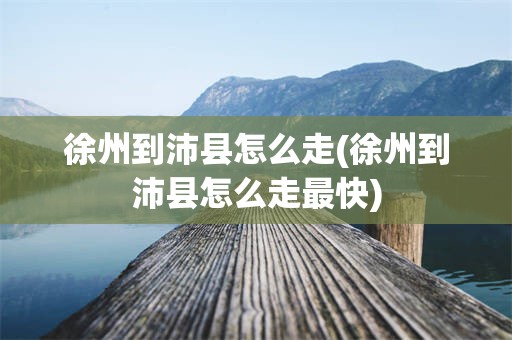 徐州到沛县怎么走(徐州到沛县怎么走最快)