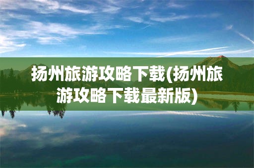 扬州旅游攻略下载(扬州旅游攻略下载最新版)