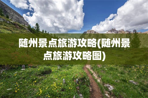 随州景点旅游攻略(随州景点旅游攻略图)