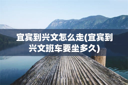 宜宾到兴文怎么走(宜宾到兴文班车要坐多久)