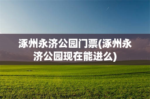 涿州永济公园门票(涿州永济公园现在能进么)
