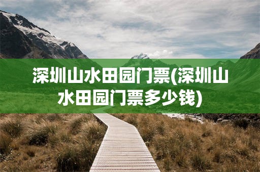 深圳山水田园门票(深圳山水田园门票多少钱)