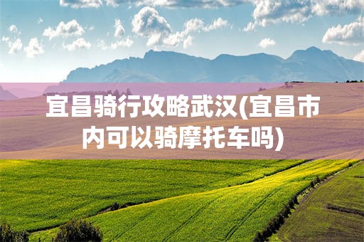 宜昌骑行攻略武汉(宜昌市内可以骑摩托车吗)