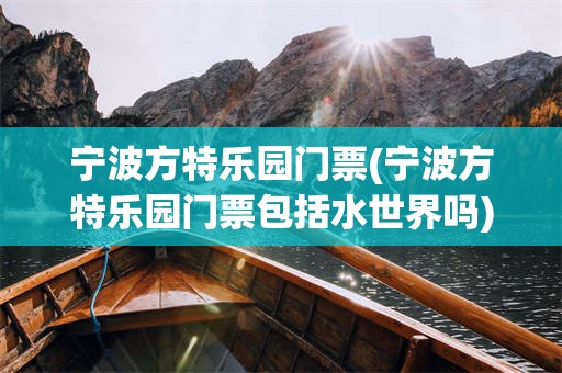 宁波方特乐园门票(宁波方特乐园门票包括水世界吗)