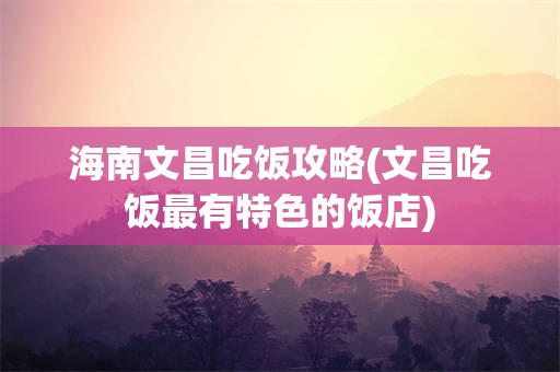 海南文昌吃饭攻略(文昌吃饭最有特色的饭店)