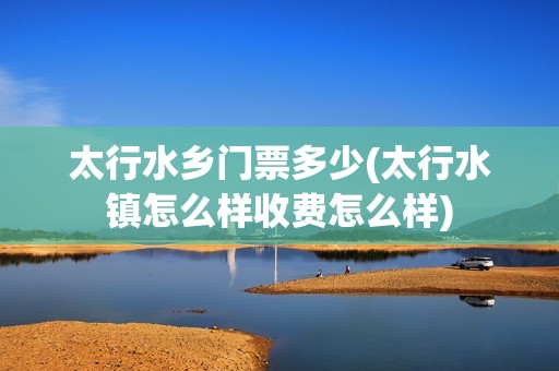 太行水乡门票多少(太行水镇怎么样收费怎么样)